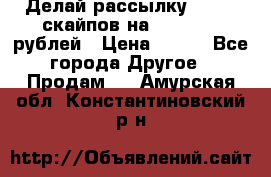 Делай рассылку 500000 скайпов на 1 000 000 рублей › Цена ­ 120 - Все города Другое » Продам   . Амурская обл.,Константиновский р-н